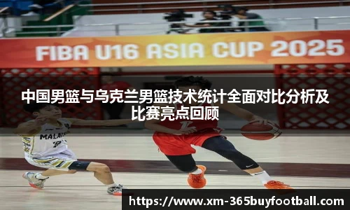 中国男篮与乌克兰男篮技术统计全面对比分析及比赛亮点回顾