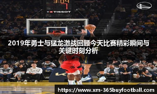 2019年勇士与猛龙激战回顾今天比赛精彩瞬间与关键时刻分析